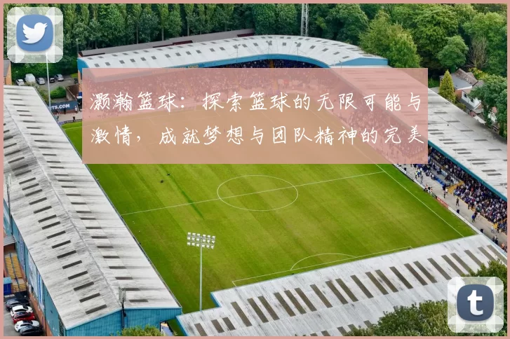 灏瀚篮球：探索篮球的无限可能与激情，成就梦想与团队精神的完美结合