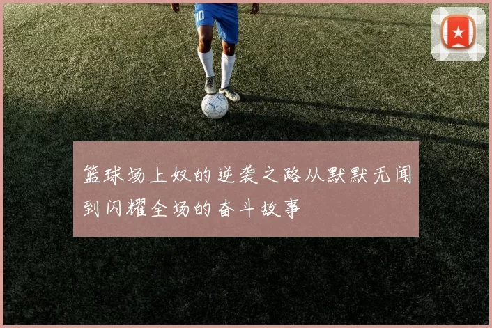 篮球场上奴的逆袭之路从默默无闻到闪耀全场的奋斗故事