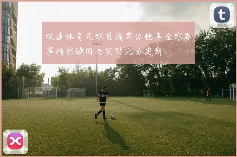 极速体育足球直播带你畅享全球赛事精彩瞬间与实时比分更新