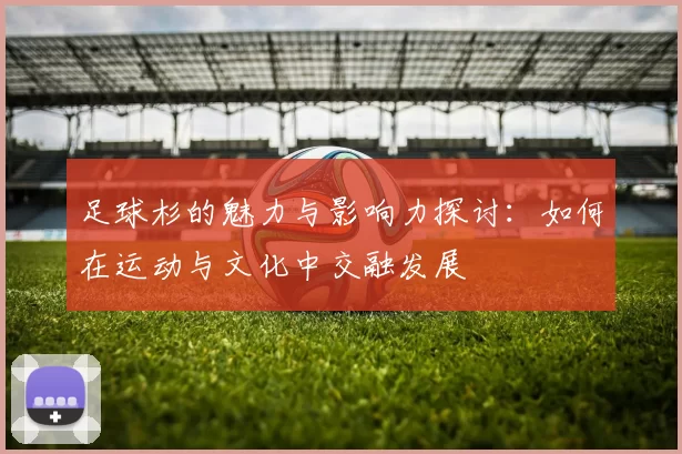 足球杉的魅力与影响力探讨：如何在运动与文化中交融发展