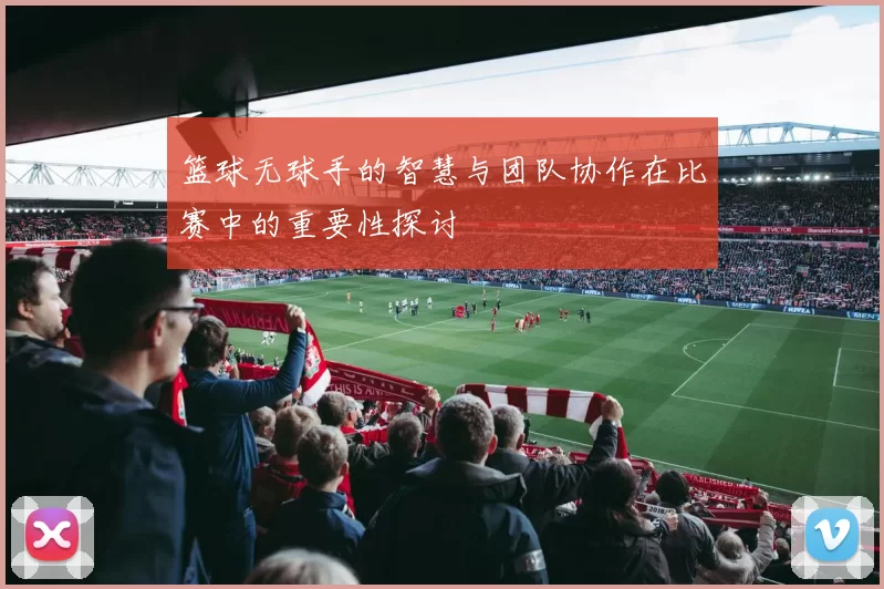 篮球无球手的智慧与团队协作在比赛中的重要性探讨