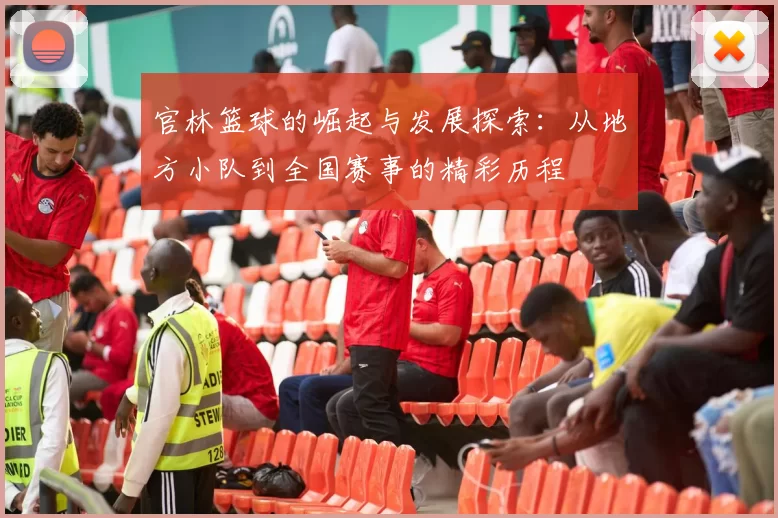 官林篮球的崛起与发展探索：从地方小队到全国赛事的精彩历程