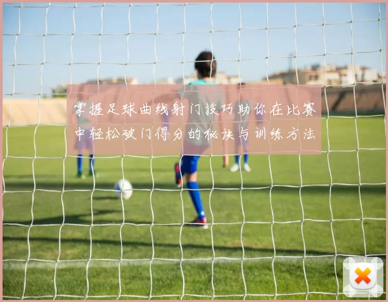 掌握足球曲线射门技巧助你在比赛中轻松破门得分的秘诀与训练方法