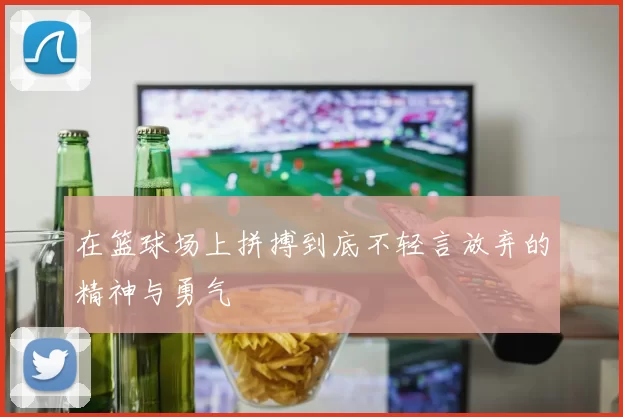 在篮球场上拼搏到底不轻言放弃的精神与勇气