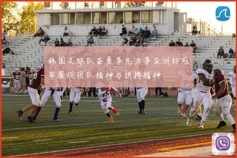 韩国足球队奋勇争先力争亚洲杯冠军展现团队精神与拼搏精神