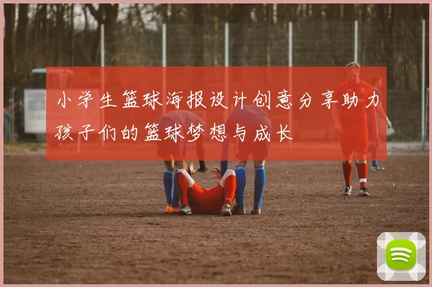 小学生篮球海报设计创意分享助力孩子们的篮球梦想与成长