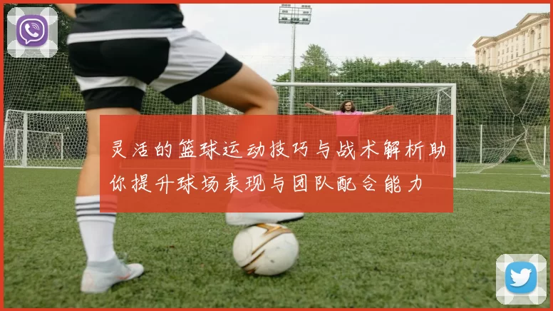 灵活的篮球运动技巧与战术解析助你提升球场表现与团队配合能力